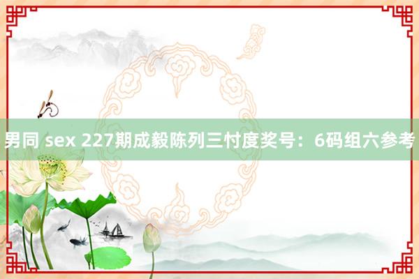 男同 sex 227期成毅陈列三忖度奖号：6码组六参考