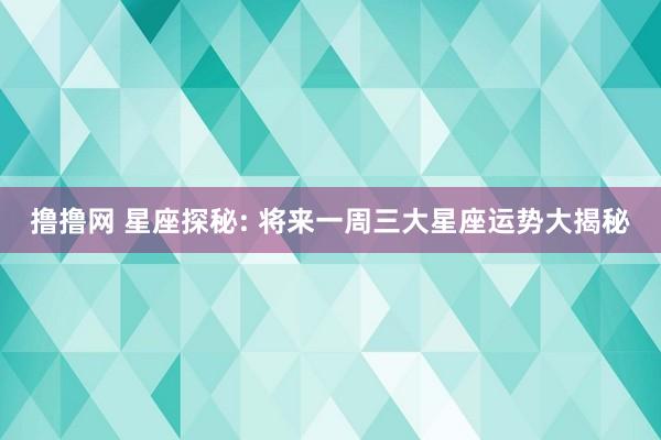撸撸网 星座探秘: 将来一周三大星座运势大揭秘