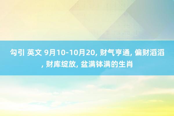 勾引 英文 9月10-10月20， 财气亨通， 偏财滔滔， 财库绽放， 盆满钵满的生肖