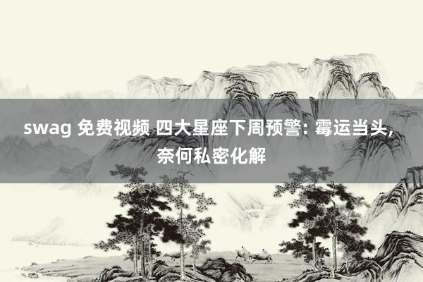 swag 免费视频 四大星座下周预警: 霉运当头， 奈何私密化解