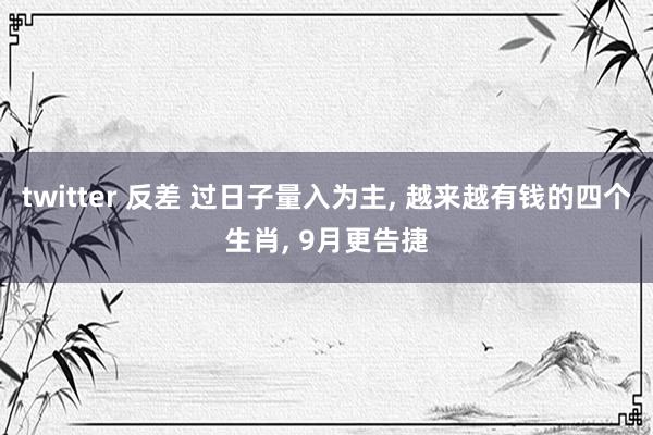 twitter 反差 过日子量入为主， 越来越有钱的四个生肖， 9月更告捷