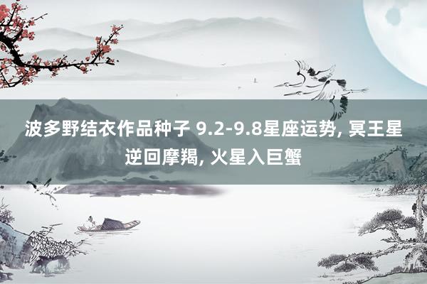 波多野结衣作品种子 9.2-9.8星座运势， 冥王星逆回摩羯， 火星入巨蟹