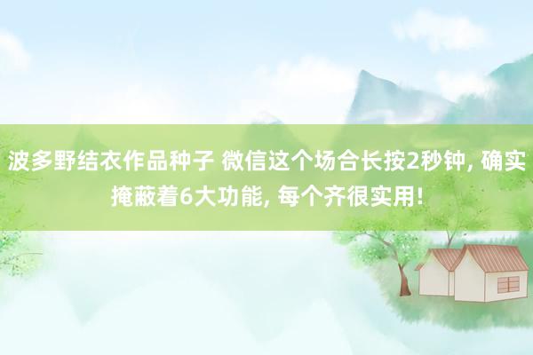 波多野结衣作品种子 微信这个场合长按2秒钟， 确实掩蔽着6大功能， 每个齐很实用!