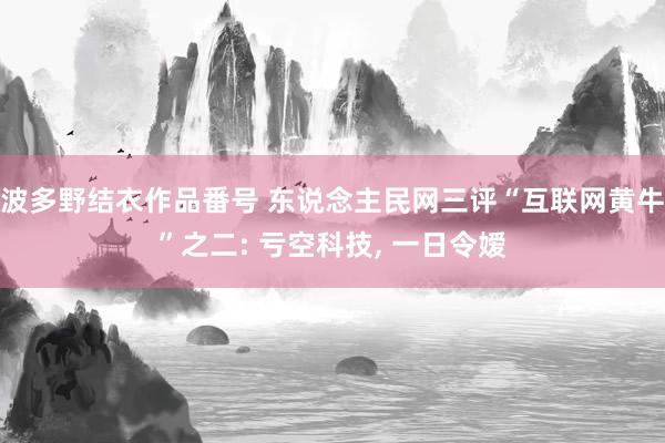 波多野结衣作品番号 东说念主民网三评“互联网黄牛”之二: 亏空科技， 一日令嫒