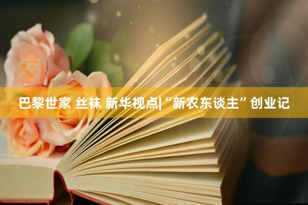 巴黎世家 丝袜 新华视点|“新农东谈主”创业记