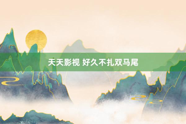 天天影视 好久不扎双马尾