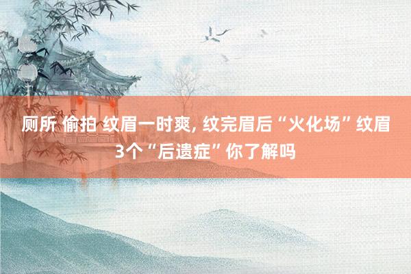 厕所 偷拍 纹眉一时爽， 纹完眉后“火化场”纹眉3个“后遗症”你了解吗