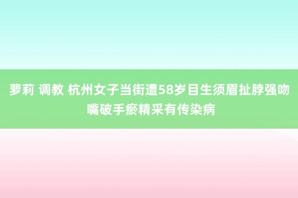 萝莉 调教 杭州女子当街遭58岁目生须眉扯脖强吻 嘴破手瘀精采有传染病