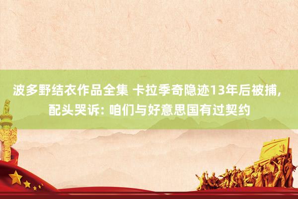 波多野结衣作品全集 卡拉季奇隐迹13年后被捕， 配头哭诉: 咱们与好意思国有过契约
