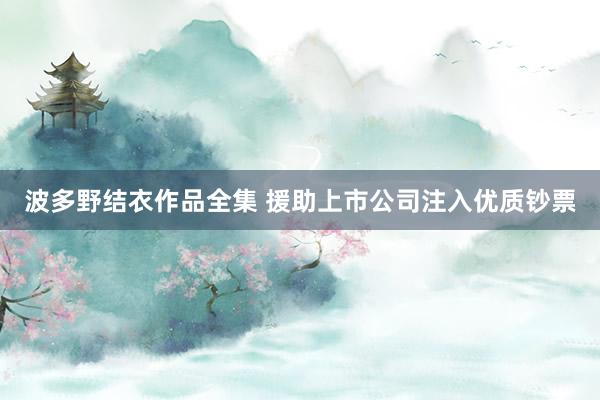 波多野结衣作品全集 援助上市公司注入优质钞票