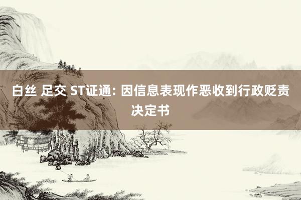 白丝 足交 ST证通: 因信息表现作恶收到行政贬责决定书