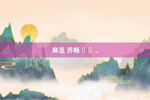 麻豆 苏畅 ❤️。