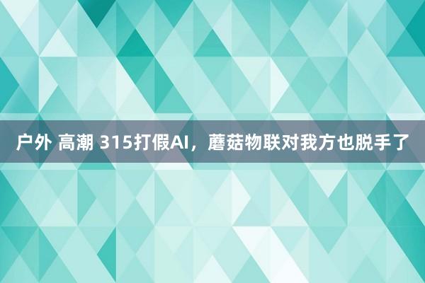 户外 高潮 315打假AI，蘑菇物联对我方也脱手了