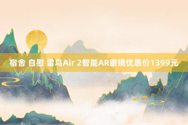 宿舍 自慰 雷鸟Air 2智能AR眼镜优惠价1399元