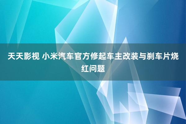 天天影视 小米汽车官方修起车主改装与刹车片烧红问题