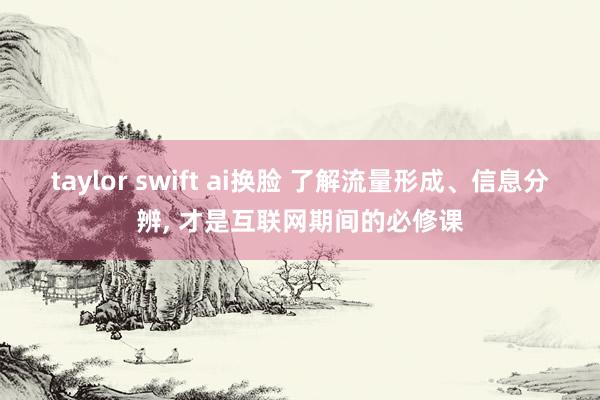 taylor swift ai换脸 了解流量形成、信息分辨， 才是互联网期间的必修课