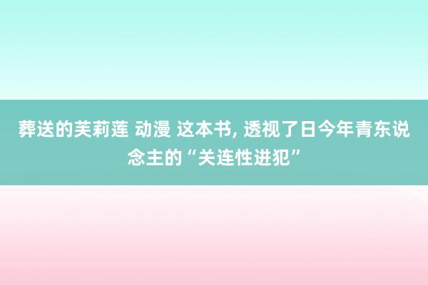 葬送的芙莉莲 动漫 这本书， 透视了日今年青东说念主的“关连性进犯”