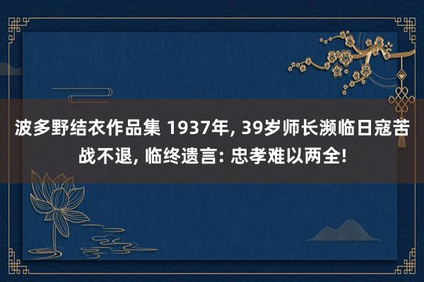 波多野结衣作品集 1937年， 39岁师长濒临日寇苦战不退， 临终遗言: 忠孝难以两全!