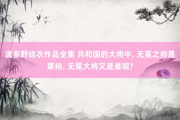 波多野结衣作品全集 共和国的大将中， 无冕之帅是粟裕， 无冕大将又是谁呢?