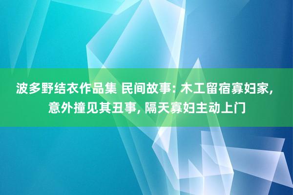 波多野结衣作品集 民间故事: 木工留宿寡妇家， 意外撞见其丑事， 隔天寡妇主动上门