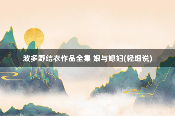 波多野结衣作品全集 娘与媳妇(轻细说)