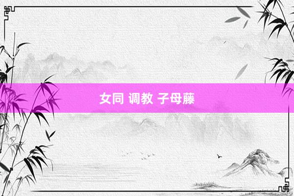 女同 调教 子母藤