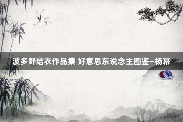 波多野结衣作品集 好意思东说念主图鉴—杨幂
