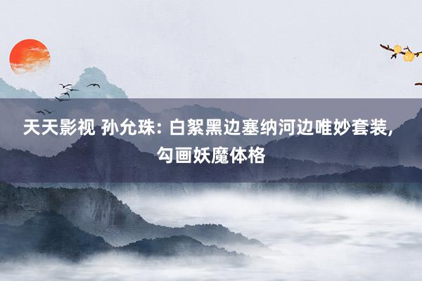 天天影视 孙允珠: 白絮黑边塞纳河边唯妙套装， 勾画妖魔体格
