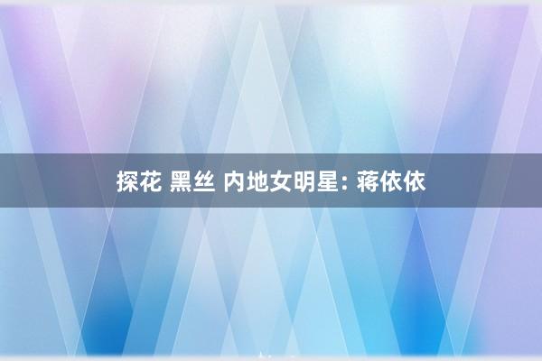 探花 黑丝 内地女明星: 蒋依依