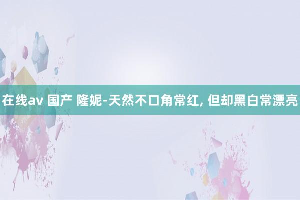 在线av 国产 隆妮-天然不口角常红，<a href=